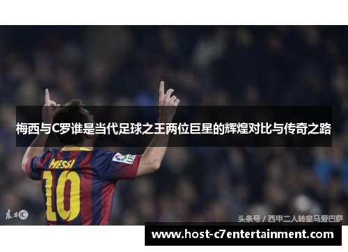 梅西与C罗谁是当代足球之王两位巨星的辉煌对比与传奇之路