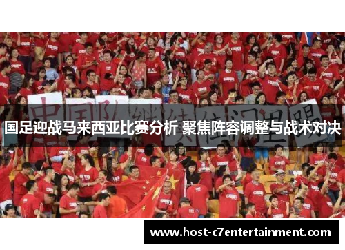 国足迎战马来西亚比赛分析 聚焦阵容调整与战术对决