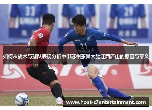 如何从战术与球队表现分析中甲苏州东吴大胜江西庐山的原因与意义
