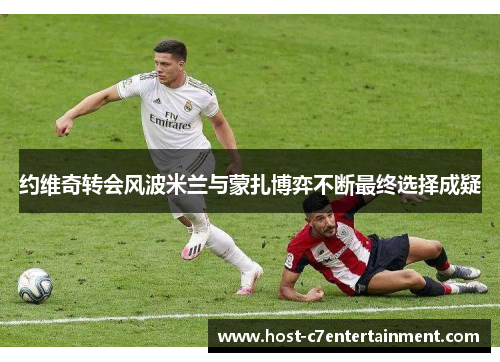 约维奇转会风波米兰与蒙扎博弈不断最终选择成疑