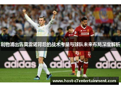 利物浦出售莫雷诺背后的战术考量与球队未来布局深度解析