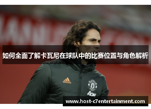 如何全面了解卡瓦尼在球队中的比赛位置与角色解析