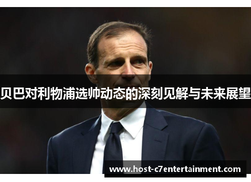 贝巴对利物浦选帅动态的深刻见解与未来展望