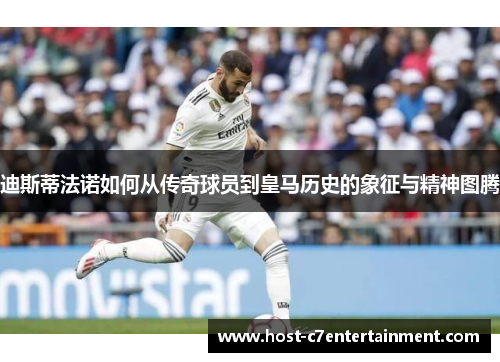 迪斯蒂法诺如何从传奇球员到皇马历史的象征与精神图腾 迪斯蒂法诺如何从传奇球员到皇马历史的象征与精神图腾