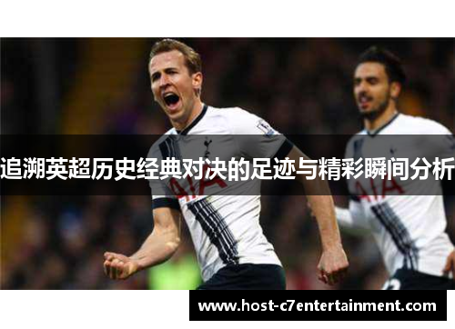 追溯英超历史经典对决的足迹与精彩瞬间分析 追溯英超历史经典对决的足迹与精彩瞬间分析