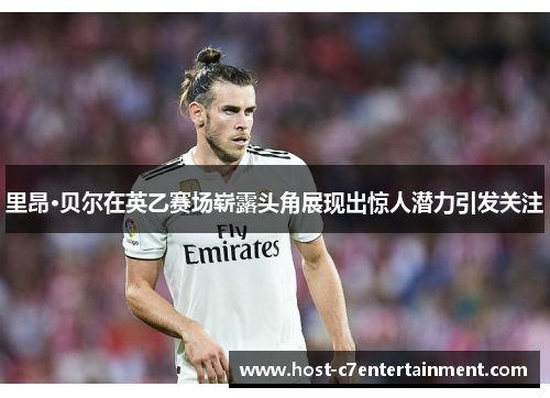 里昂·贝尔在英乙赛场崭露头角展现出惊人潜力引发关注 里昂·贝尔在英乙赛场崭露头角展现出惊人潜力引发关注