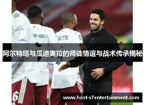 阿尔特塔与瓜迪奥拉的师徒情谊与战术传承揭秘 阿尔特塔与瓜迪奥拉的师徒情谊与战术传承揭秘