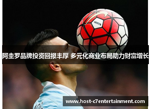 阿圭罗品牌投资回报丰厚 多元化商业布局助力财富增长 阿圭罗品牌投资回报丰厚 多元化商业布局助力财富增长