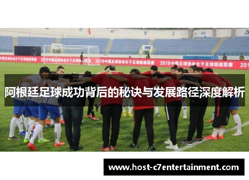 阿根廷足球成功背后的秘诀与发展路径深度解析 阿根廷足球成功背后的秘诀与发展路径深度解析