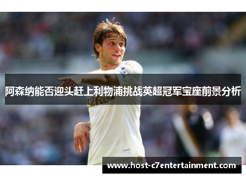 阿森纳能否迎头赶上利物浦挑战英超冠军宝座前景分析