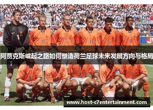阿贾克斯崛起之路如何塑造荷兰足球未来发展方向与格局