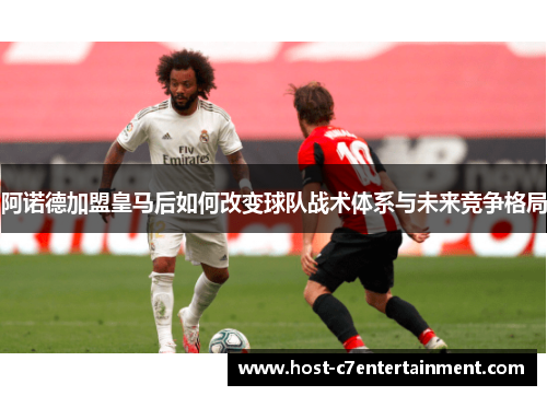 阿诺德加盟皇马后如何改变球队战术体系与未来竞争格局