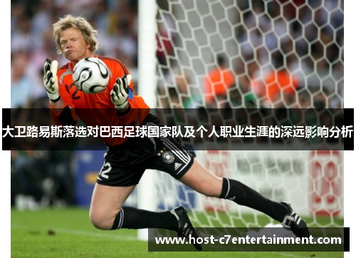 大卫路易斯落选对巴西足球国家队及个人职业生涯的深远影响分析 大卫路易斯落选对巴西足球国家队及个人职业生涯的深远影响分析