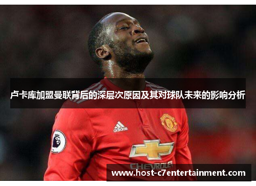卢卡库加盟曼联背后的深层次原因及其对球队未来的影响分析