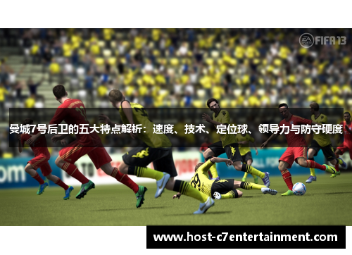 曼城7号后卫的五大特点解析：速度、技术、定位球、领导力与防守硬度