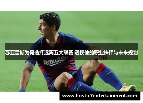 苏亚雷斯为何选择远离五大联赛 透视他的职业抉择与未来规划 苏亚雷斯为何选择远离五大联赛 透视他的职业抉择与未来规划