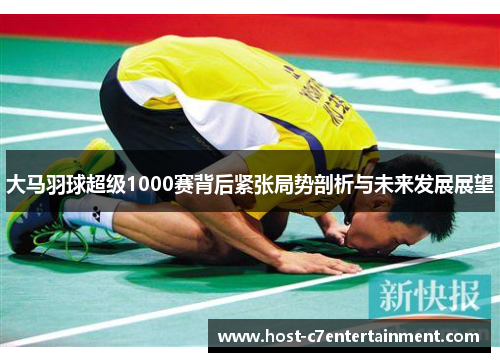 大马羽球超级1000赛背后紧张局势剖析与未来发展展望