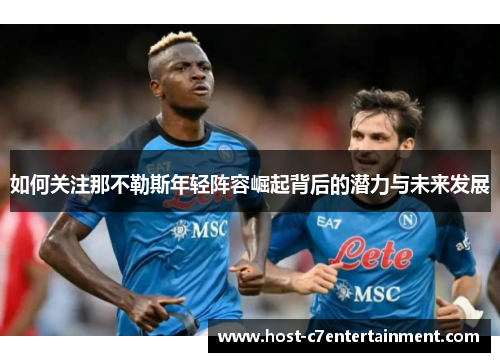 如何关注那不勒斯年轻阵容崛起背后的潜力与未来发展 如何关注那不勒斯年轻阵容崛起背后的潜力与未来发展