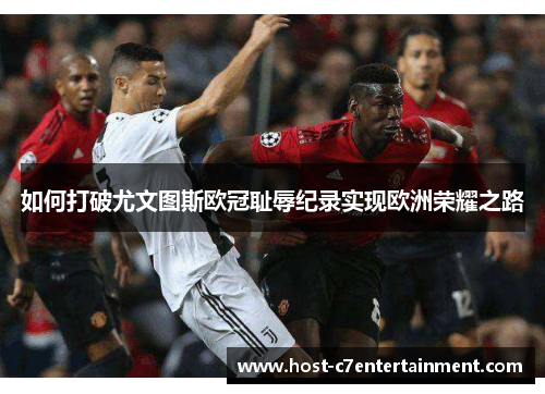 如何打破尤文图斯欧冠耻辱纪录实现欧洲荣耀之路 如何打破尤文图斯欧冠耻辱纪录实现欧洲荣耀之路