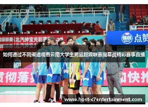 如何通过不同渠道观看云南大学生男篮超级联赛揭幕战精彩赛事直播