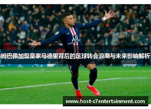 姆巴佩加盟皇家马德里背后的足球转会浪潮与未来影响解析