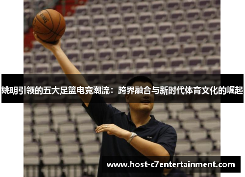 姚明引领的五大足篮电竞潮流:跨界融合与新时代体育文化的崛起 姚明引领的五大足篮电竞潮流:跨界融合与新时代体育文化的崛起