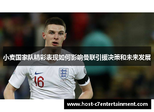 小麦国家队精彩表现如何影响曼联引援决策和未来发展 小麦国家队精彩表现如何影响曼联引援决策和未来发展