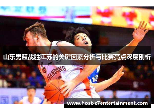 山东男篮战胜江苏的关键因素分析与比赛亮点深度剖析
