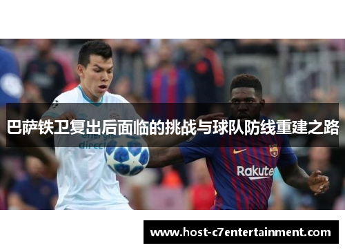 巴萨铁卫复出后面临的挑战与球队防线重建之路