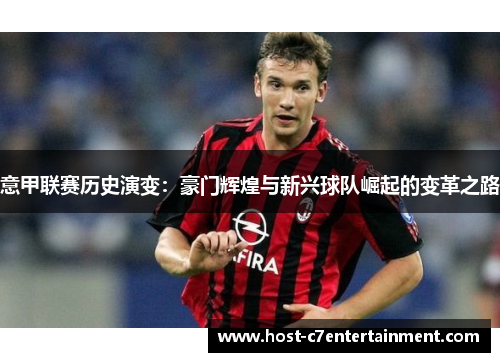 意甲联赛历史演变:豪门辉煌与新兴球队崛起的变革之路 意甲联赛历史演变:豪门辉煌与新兴球队崛起的变革之路
