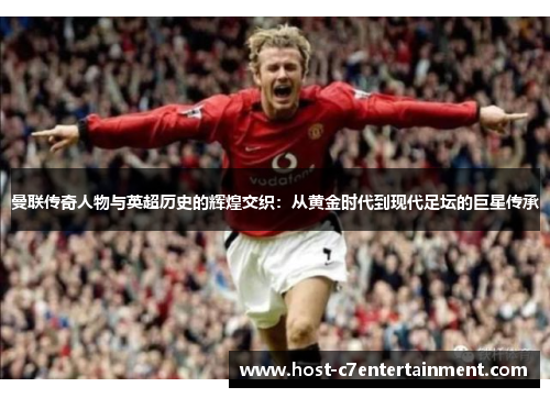 曼联传奇人物与英超历史的辉煌交织：从黄金时代到现代足坛的巨星传承