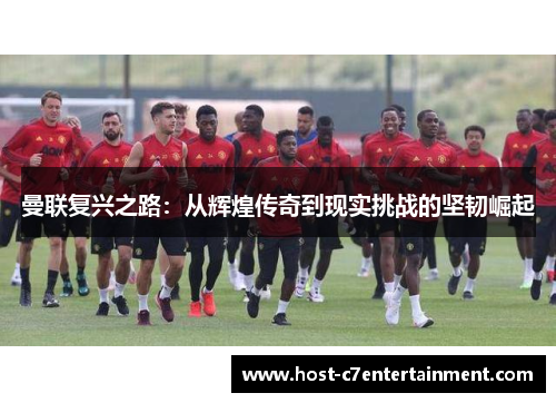 曼联复兴之路：从辉煌传奇到现实挑战的坚韧崛起