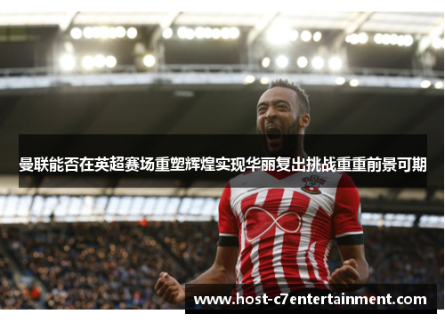 曼联能否在英超赛场重塑辉煌实现华丽复出挑战重重前景可期