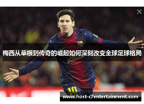 梅西从草根到传奇的崛起如何深刻改变全球足球格局