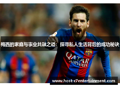 梅西的家庭与事业共融之道：探寻私人生活背后的成功秘诀