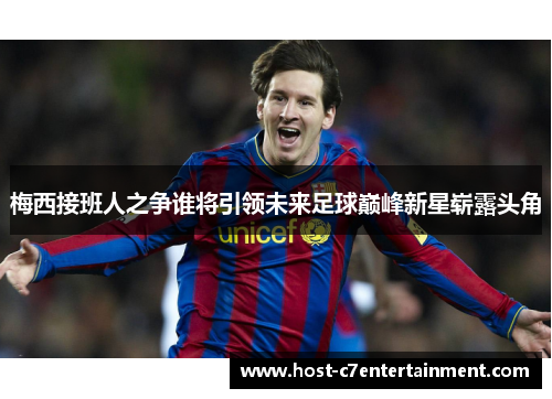 梅西接班人之争谁将引领未来足球巅峰新星崭露头角