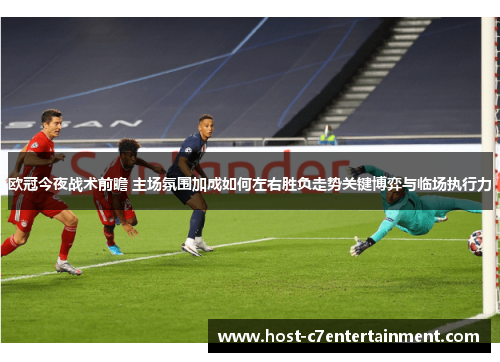 欧冠今夜战术前瞻 主场氛围加成如何左右胜负走势关键博弈与临场执行力 欧冠今夜战术前瞻 主场氛围加成如何左右胜负走势关键博弈与临场执行力
