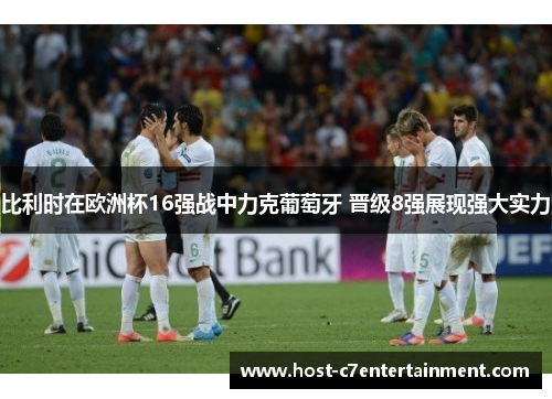 比利时在欧洲杯16强战中力克葡萄牙 晋级8强展现强大实力