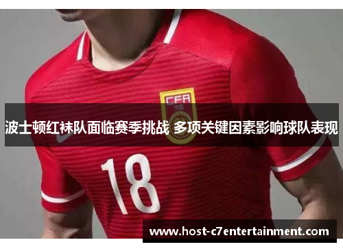 波士顿红袜队面临赛季挑战 多项关键因素影响球队表现