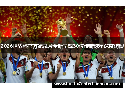 2026世界杯官方纪录片全新呈现30位传奇球星深度访谈