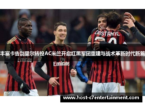 丰塞卡告别里尔转投AC米兰开启红黑军团重建与战术革新时代新篇