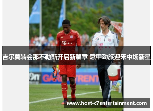 吉尔莫转会那不勒斯开启新篇章 意甲劲旅迎来中场新星