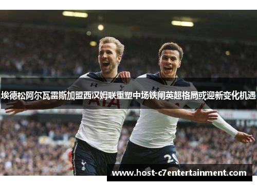 埃德松阿尔瓦雷斯加盟西汉姆联重塑中场铁闸英超格局或迎新变化机遇 埃德松阿尔瓦雷斯加盟西汉姆联重塑中场铁闸英超格局或迎新变化机遇