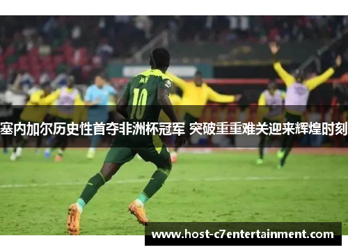 塞内加尔历史性首夺非洲杯冠军 突破重重难关迎来辉煌时刻