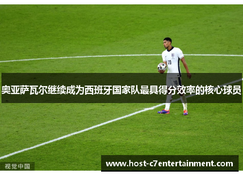 奥亚萨瓦尔继续成为西班牙国家队最具得分效率的核心球员