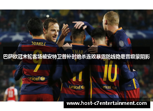巴萨欧冠末轮客场被安特卫普补时绝杀连败暴露防线隐患晋级蒙阴影 巴萨欧冠末轮客场被安特卫普补时绝杀连败暴露防线隐患晋级蒙阴影