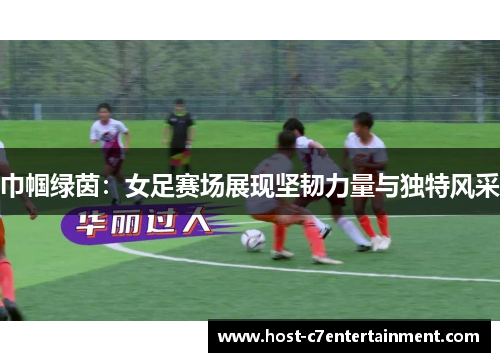 巾帼绿茵:女足赛场展现坚韧力量与独特风采 巾帼绿茵:女足赛场展现坚韧力量与独特风采