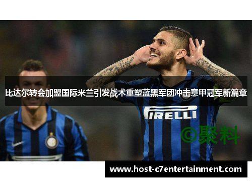 比达尔转会加盟国际米兰引发战术重塑蓝黑军团冲击意甲冠军新篇章