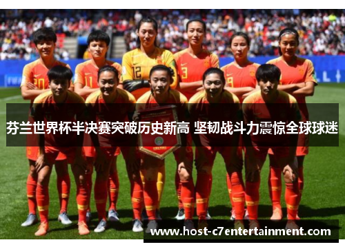 芬兰世界杯半决赛突破历史新高 坚韧战斗力震惊全球球迷 芬兰世界杯半决赛突破历史新高 坚韧战斗力震惊全球球迷