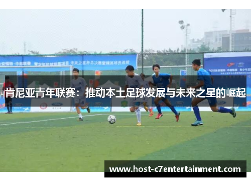 肯尼亚青年联赛：推动本土足球发展与未来之星的崛起